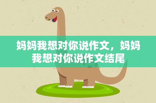 妈妈我想对你说作文，妈妈我想对你说作文结尾
