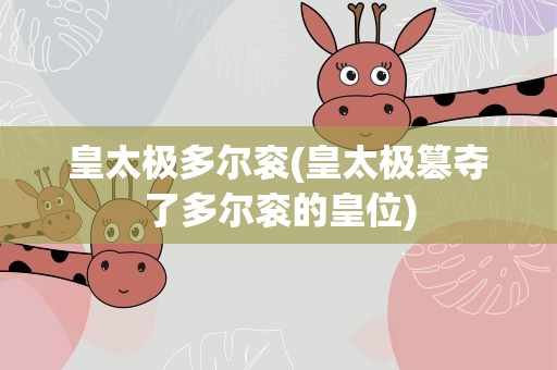 皇太极多尔衮(皇太极篡夺了多尔衮的皇位)