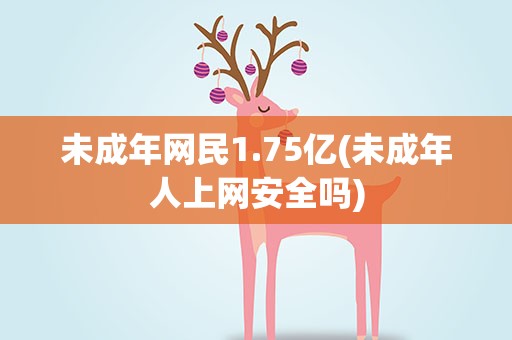 未成年网民1.75亿(未成年人上网安全吗)