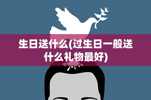 生日送什么(过生日一般送什么礼物最好)