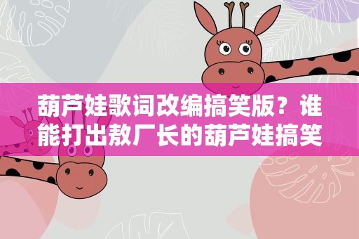 葫芦娃歌词改编搞笑版？谁能打出敖厂长的葫芦娃搞笑版歌词