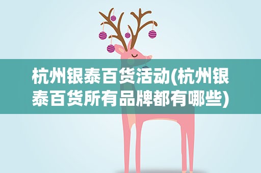 杭州银泰百货活动(杭州银泰百货所有品牌都有哪些)