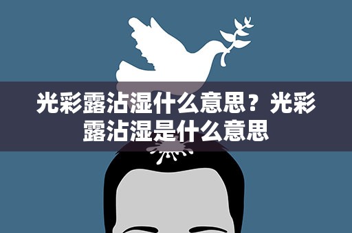 光彩露沾湿什么意思？光彩露沾湿是什么意思