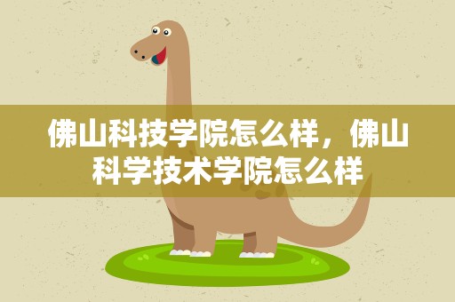 佛山科技学院怎么样，佛山科学技术学院怎么样