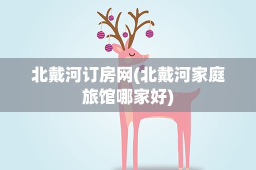 北戴河订房网(北戴河家庭旅馆哪家好)