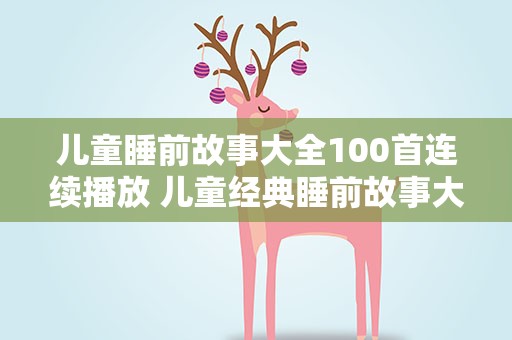 儿童睡前故事大全100首连续播放 儿童经典睡前故事大全视频大全连续播放100首