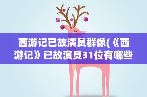 西游记已故演员群像(《西游记》已故演员31位有哪些)