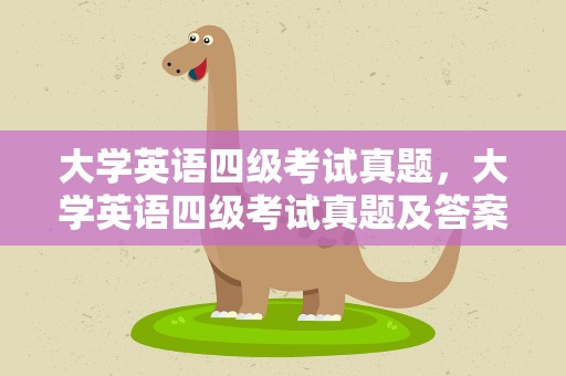 大学英语四级考试真题，大学英语四级考试真题及答案