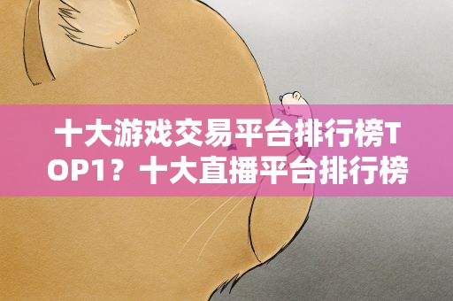 十大游戏交易平台排行榜TOP1？十大直播平台排行榜是怎么样的