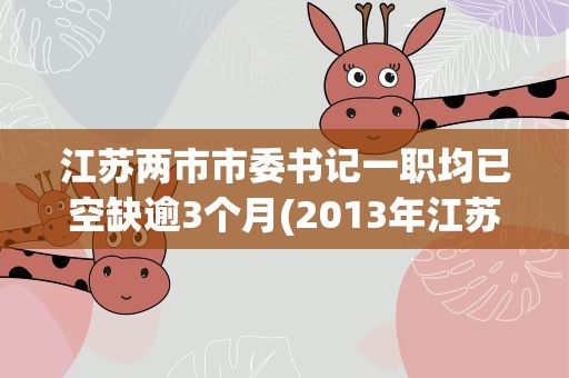 江苏两市市委书记一职均已空缺逾3个月(2013年江苏泰州市公务员考试什么时候开始报名)