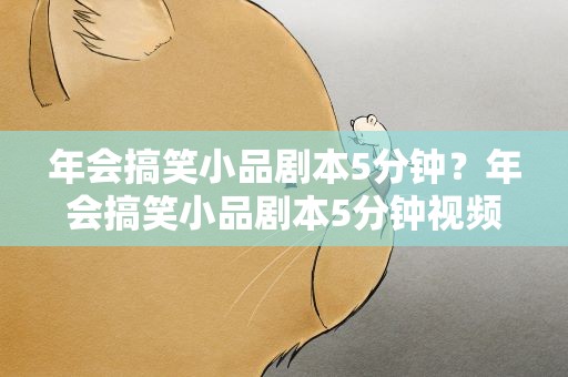 年会搞笑小品剧本5分钟？年会搞笑小品剧本5分钟视频