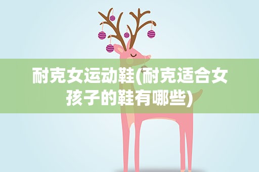 耐克女运动鞋(耐克适合女孩子的鞋有哪些)