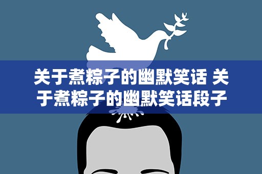 关于煮粽子的幽默笑话 关于煮粽子的幽默笑话段子