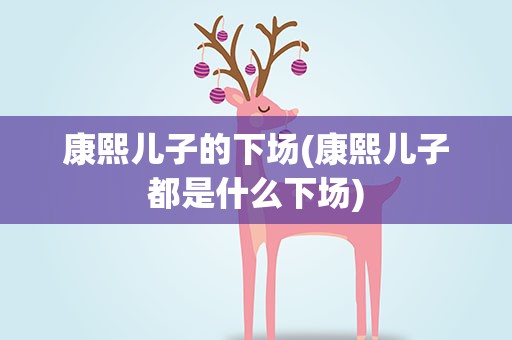 康熙儿子的下场(康熙儿子都是什么下场)