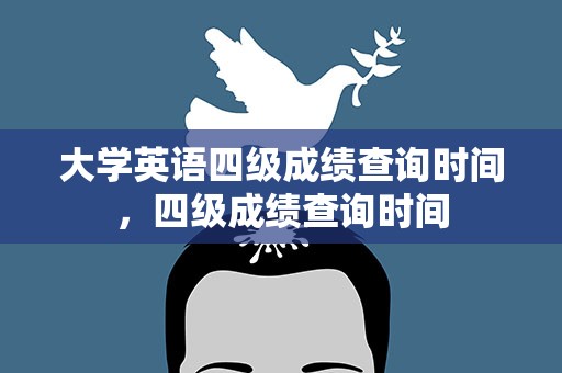 大学英语四级成绩查询时间，四级成绩查询时间
