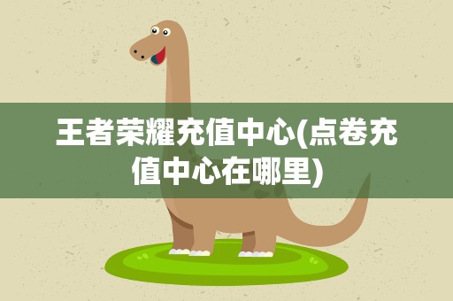 王者荣耀充值中心(点卷充值中心在哪里)