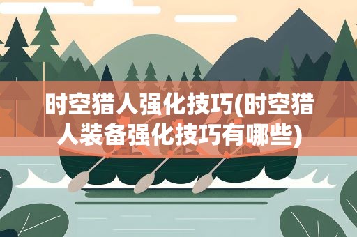 时空猎人强化技巧(时空猎人装备强化技巧有哪些)