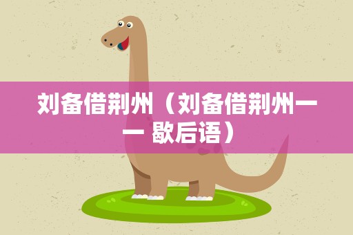 刘备借荆州（刘备借荆州一一 歇后语）