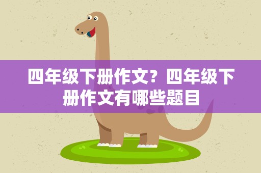 四年级下册作文？四年级下册作文有哪些题目