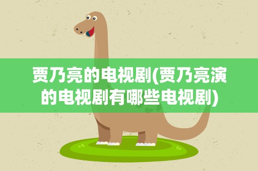 贾乃亮的电视剧(贾乃亮演的电视剧有哪些电视剧)