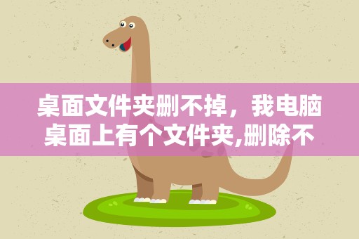 桌面文件夹删不掉，我电脑桌面上有个文件夹,删除不掉怎么办