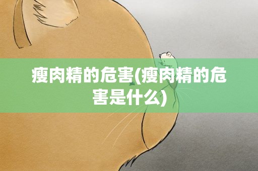 瘦肉精的危害(瘦肉精的危害是什么)