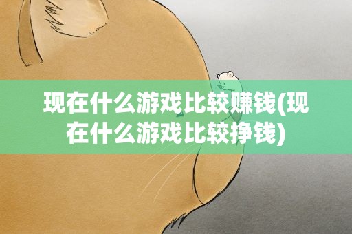 现在什么游戏比较赚钱(现在什么游戏比较挣钱)