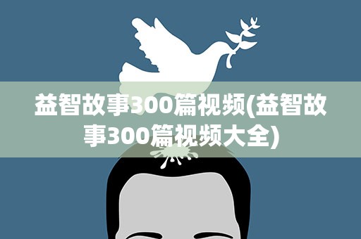 益智故事300篇视频(益智故事300篇视频大全)