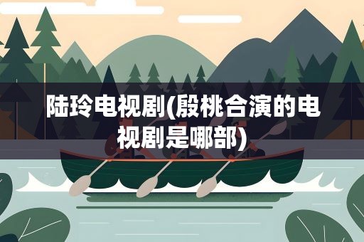 陆玲电视剧(殷桃合演的电视剧是哪部)