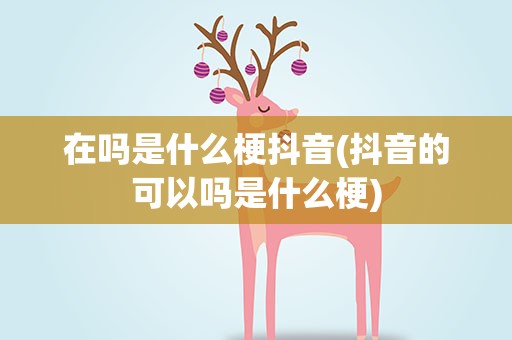 在吗是什么梗抖音(抖音的可以吗是什么梗)