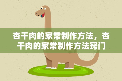 杏干肉的家常制作方法，杏干肉的家常制作方法窍门