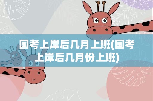国考上岸后几月上班(国考上岸后几月份上班)