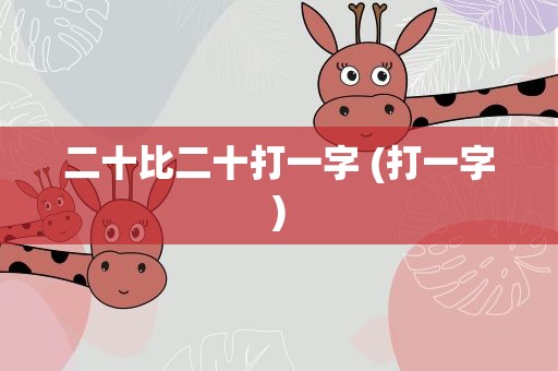 二十比二十打一字 (打一字)