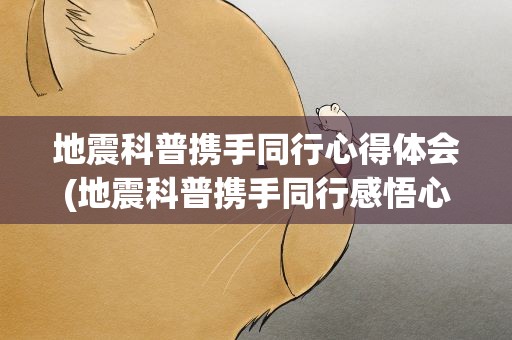 地震科普携手同行心得体会(地震科普携手同行感悟心得五篇)