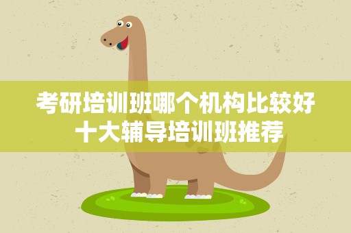 考研培训班哪个机构比较好 十大辅导培训班推荐