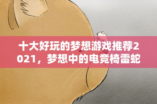 十大好玩的梦想游戏推荐2021，梦想中的电竞椅雷蛇CES2021公布多功能游戏座舱概念设计