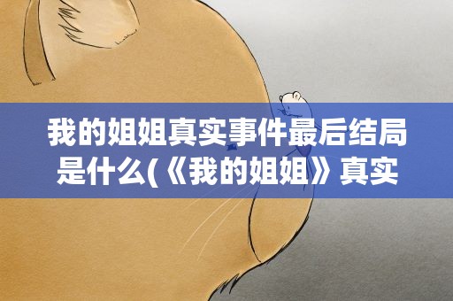 我的姐姐真实事件最后结局是什么(《我的姐姐》真实事件最后结局是什么)