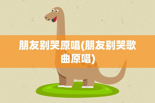 朋友别哭原唱(朋友别哭歌曲原唱)