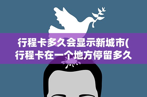 行程卡多久会显示新城市(行程卡在一个地方停留多久会有显示行程卡怎么看行程轨迹)