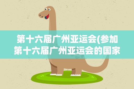第十六届广州亚运会(参加第十六届广州亚运会的国家是哪些)