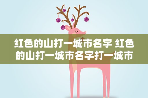 红色的山打一城市名字 红色的山打一城市名字打一城市