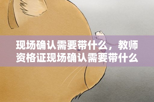 现场确认需要带什么，教师资格证现场确认需要带什么