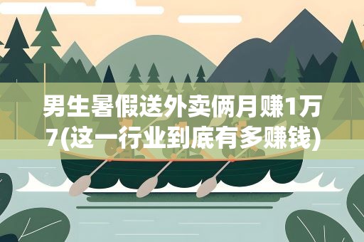 男生暑假送外卖俩月赚1万7(这一行业到底有多赚钱)
