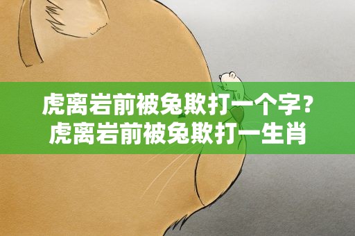 虎离岩前被兔欺打一个字？虎离岩前被兔欺打一生肖