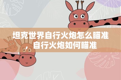坦克世界自行火炮怎么瞄准，自行火炮如何瞄准