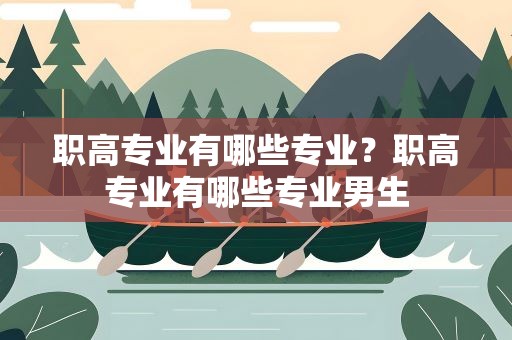 职高专业有哪些专业？职高专业有哪些专业男生