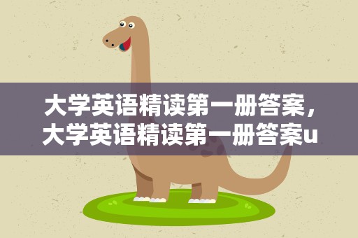 大学英语精读第一册答案，大学英语精读第一册答案u7