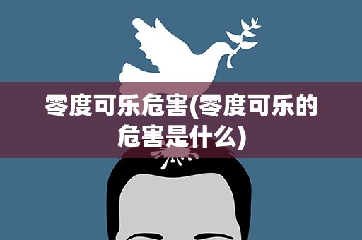 零度可乐危害(零度可乐的危害是什么)