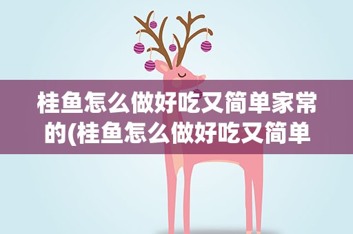 桂鱼怎么做好吃又简单家常的(桂鱼怎么做好吃又简单)