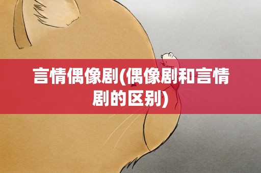 言情偶像剧(偶像剧和言情剧的区别)